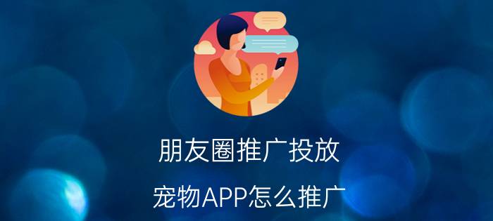 朋友圈推广投放 宠物APP怎么推广？